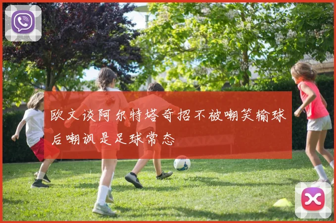 欧文谈阿尔特塔奇招不被嘲笑输球后嘲讽是足球常态