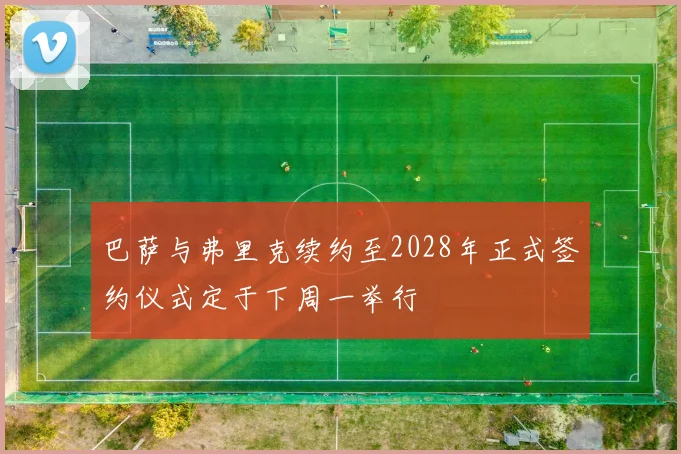 巴萨与弗里克续约至2028年正式签约仪式定于下周一举行