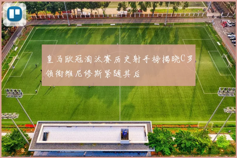 皇马欧冠淘汰赛历史射手榜揭晓C罗领衔维尼修斯紧随其后