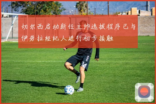 切尔西启动新任主帅选拔程序已与伊劳拉经纪人进行初步接触