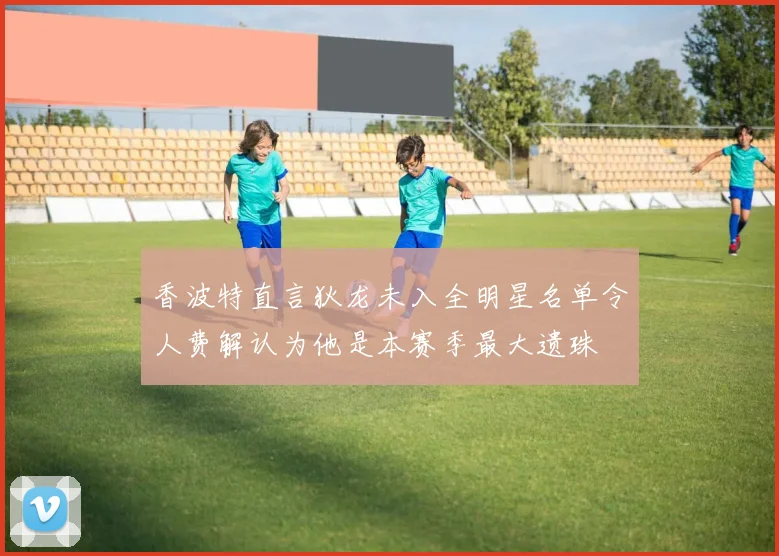 香波特直言狄龙未入全明星名单令人费解认为他是本赛季最大遗珠