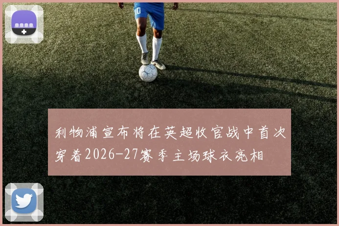 利物浦宣布将在英超收官战中首次穿着2026-27赛季主场球衣亮相