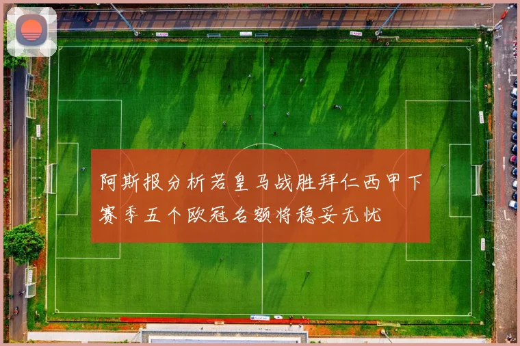阿斯报分析若皇马战胜拜仁西甲下赛季五个欧冠名额将稳妥无忧