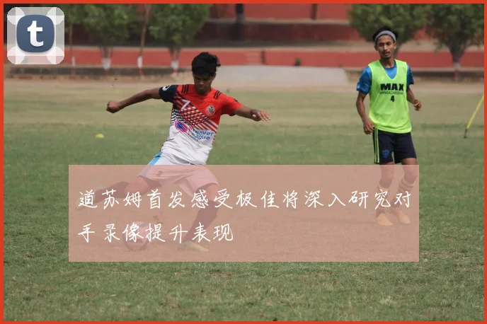 道苏姆首发感受极佳将深入研究对手录像提升表现