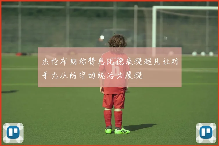 杰伦布朗称赞恩比德表现超凡让对手无从防守的统治力展现