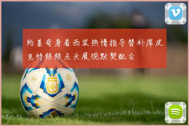 约基奇身着西装热情指导替补席皮克特频频点头展现默契配合