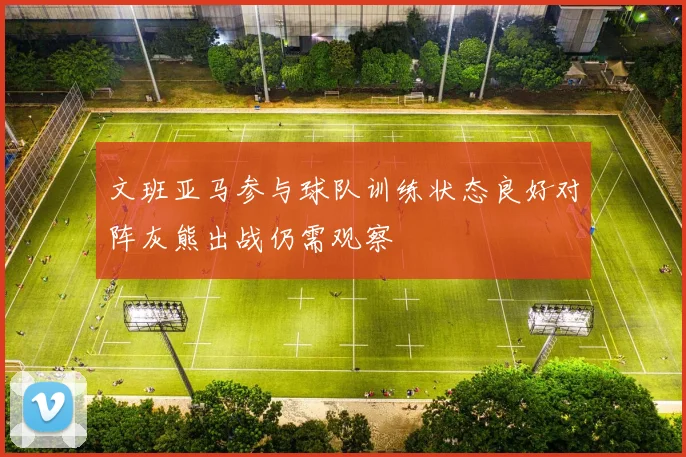 文班亚马参与球队训练状态良好对阵灰熊出战仍需观察