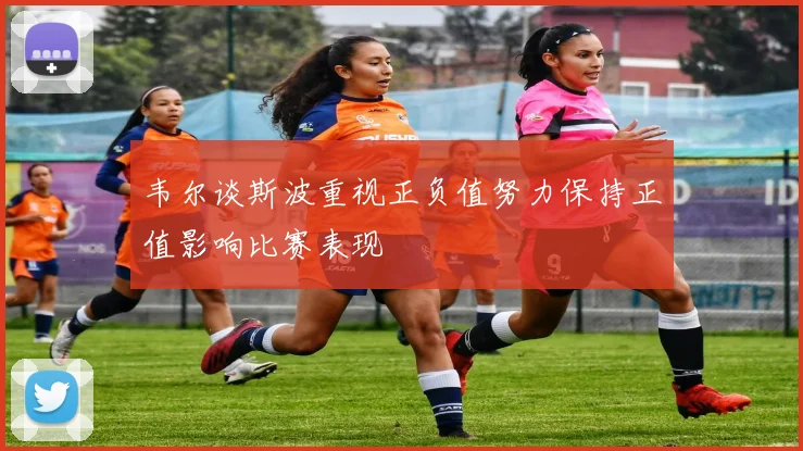 韦尔谈斯波重视正负值努力保持正值影响比赛表现