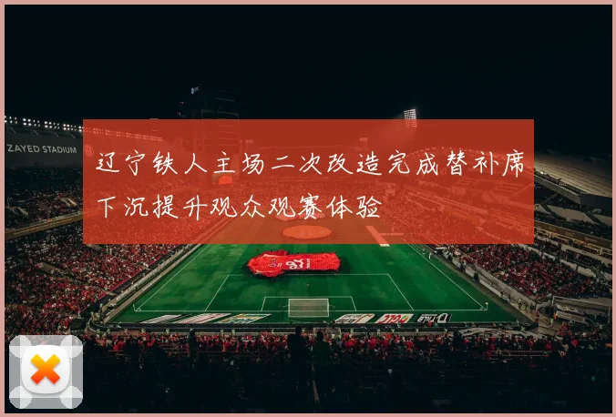辽宁铁人主场二次改造完成替补席下沉提升观众观赛体验