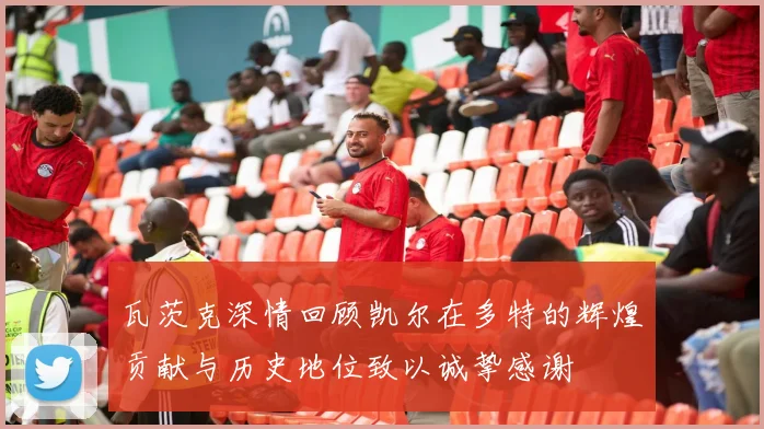 瓦茨克深情回顾凯尔在多特的辉煌贡献与历史地位致以诚挚感谢