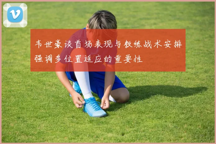 韦世豪谈首场表现与教练战术安排强调多位置适应的重要性