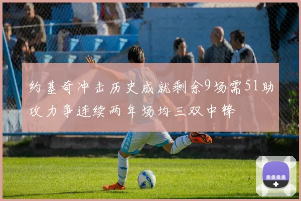 约基奇冲击历史成就剩余9场需51助攻力争连续两年场均三双中锋