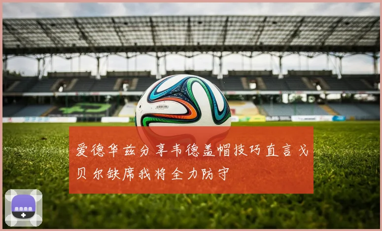 爱德华兹分享韦德盖帽技巧直言戈贝尔缺席我将全力防守