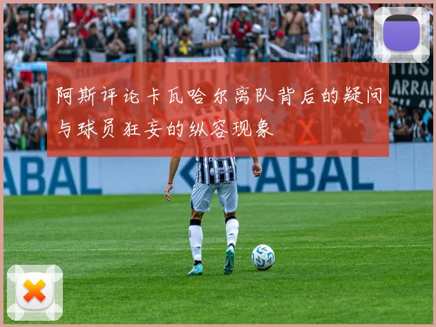 阿斯评论卡瓦哈尔离队背后的疑问与球员狂妄的纵容现象