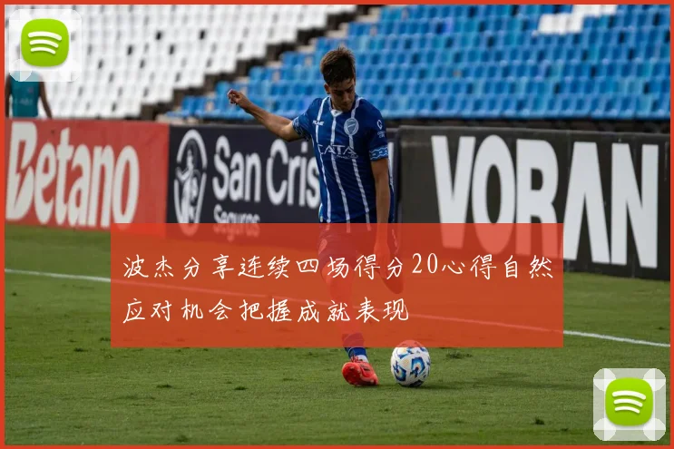 波杰分享连续四场得分20心得自然应对机会把握成就表现
