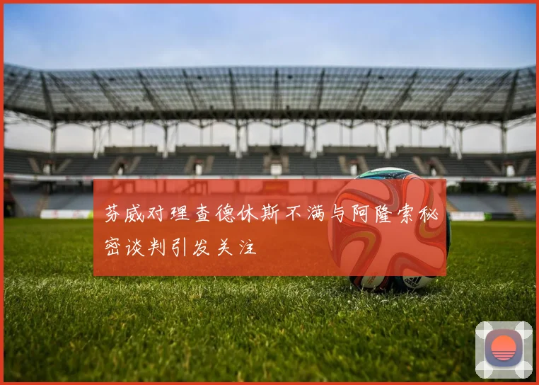 芬威对理查德休斯不满与阿隆索秘密谈判引发关注