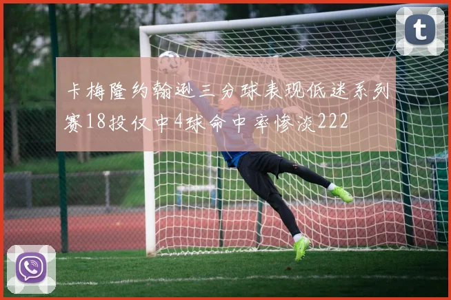 卡梅隆约翰逊三分球表现低迷系列赛18投仅中4球命中率惨淡222