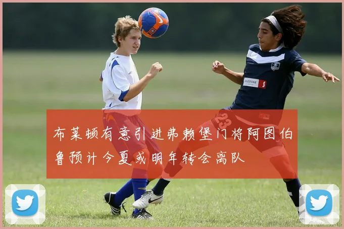 布莱顿有意引进弗赖堡门将阿图伯鲁预计今夏或明年转会离队