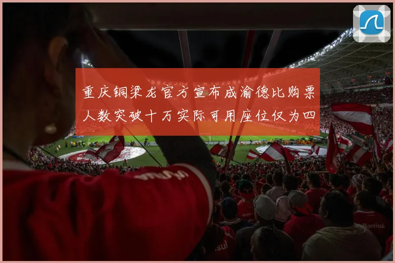 重庆铜梁龙官方宣布成渝德比购票人数突破十万实际可用座位仅为四万八千
