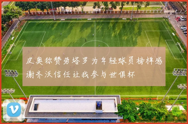 皮奥称赞劳塔罗为年轻球员榜样感谢齐沃信任让我参与世俱杯