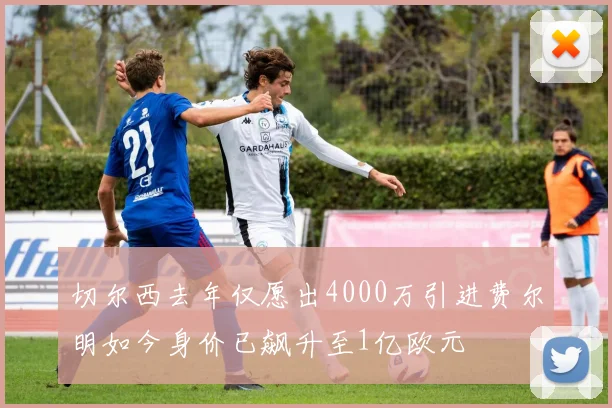 切尔西去年仅愿出4000万引进费尔明如今身价已飙升至1亿欧元