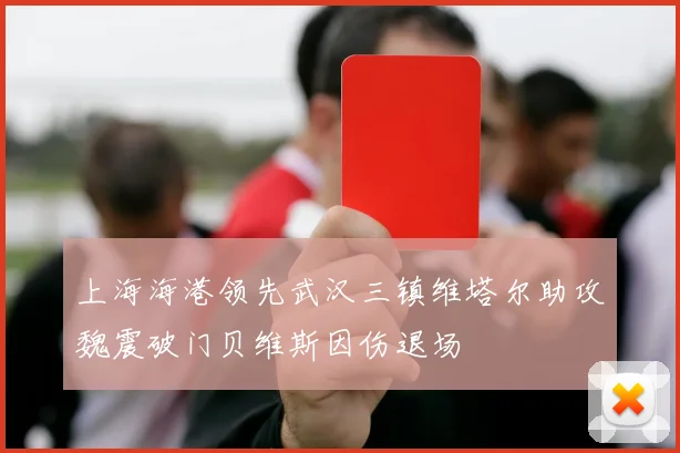 上海海港领先武汉三镇维塔尔助攻魏震破门贝维斯因伤退场