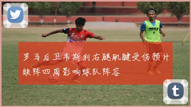 罗马后卫韦斯利右腿肌腱受伤预计缺阵四周影响球队阵容