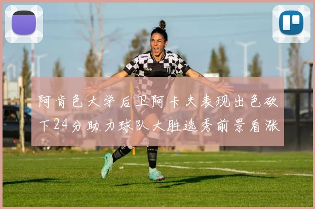 阿肯色大学后卫阿卡夫表现出色砍下24分助力球队大胜选秀前景看涨