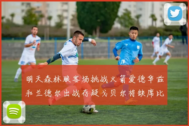 明天森林狼客场挑战火箭爱德华兹和兰德尔出战存疑戈贝尔将缺席比赛