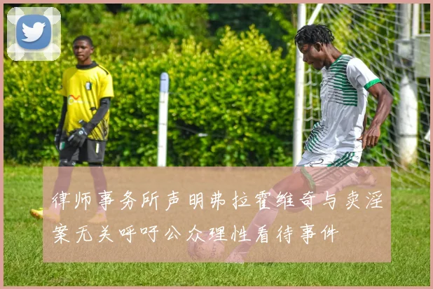 律师事务所声明弗拉霍维奇与卖淫案无关呼吁公众理性看待事件