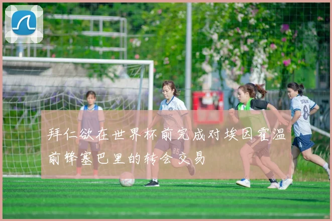 拜仁欲在世界杯前完成对埃因霍温前锋塞巴里的转会交易