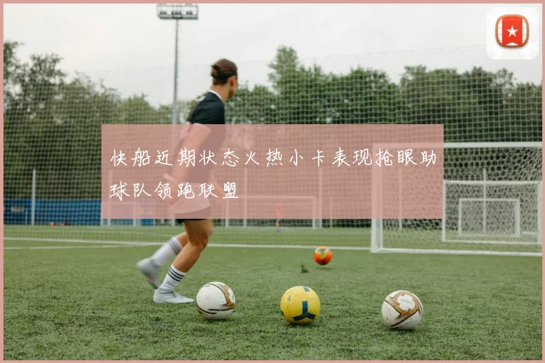 快船近期状态火热小卡表现抢眼助球队领跑联盟