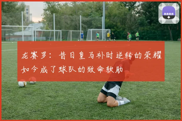 龙赛罗：昔日皇马补时逆转的荣耀如今成了球队的致命软肋