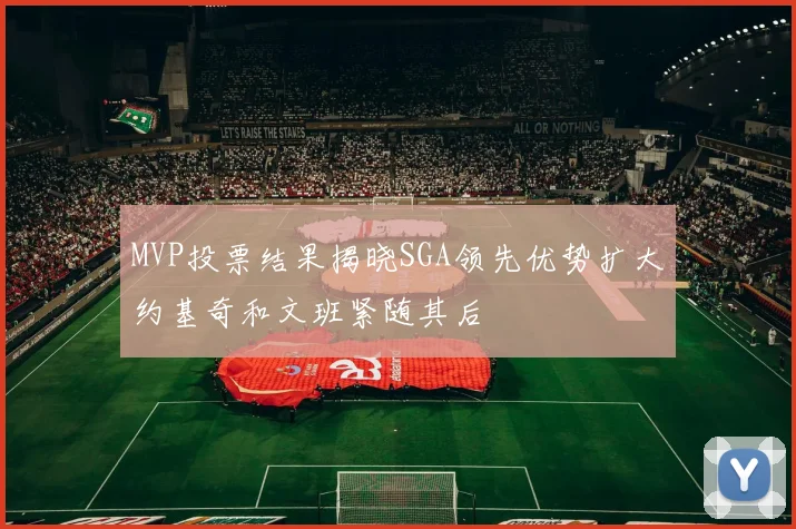 MVP投票结果揭晓SGA领先优势扩大约基奇和文班紧随其后