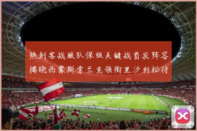 热刺客战狼队保级关键战首发阵容揭晓西蒙斯索兰克领衔里沙利松待命