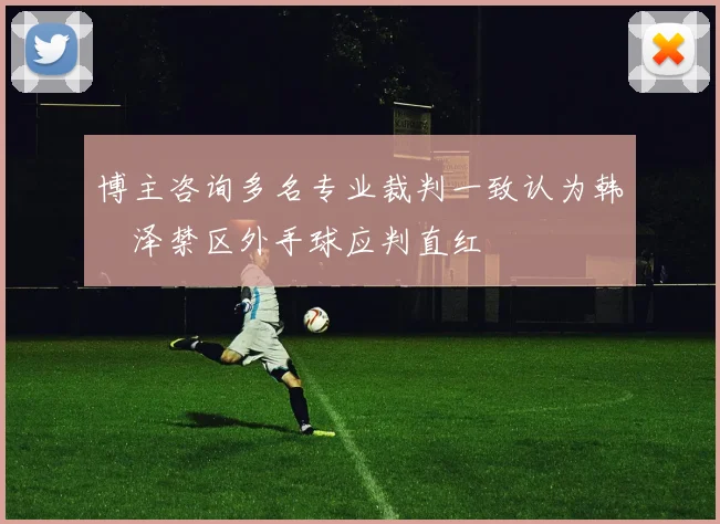博主咨询多名专业裁判一致认为韩镕泽禁区外手球应判直红