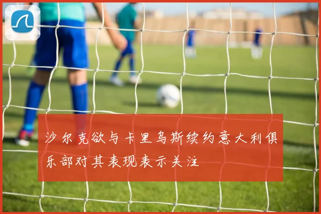 沙尔克欲与卡里乌斯续约意大利俱乐部对其表现表示关注
