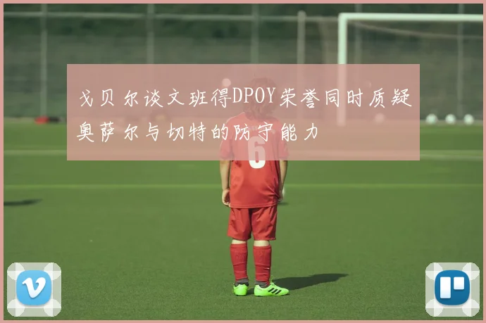 戈贝尔谈文班得DPOY荣誉同时质疑奥萨尔与切特的防守能力