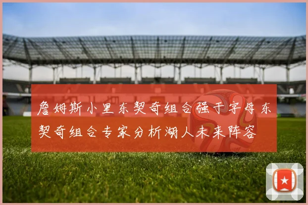 詹姆斯小里东契奇组合强于字母东契奇组合专家分析湖人未来阵容